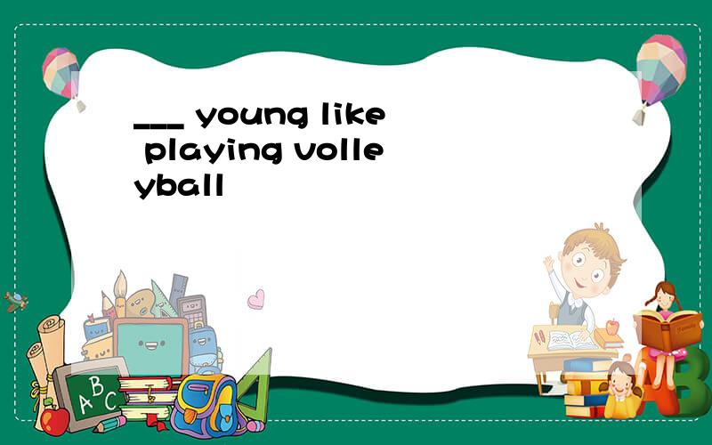 ___ young like playing volleyball