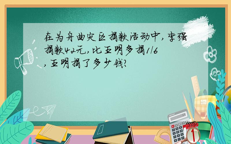 在为舟曲灾区捐款活动中,李强捐款42元,比王明多捐1/6,王明捐了多少钱?