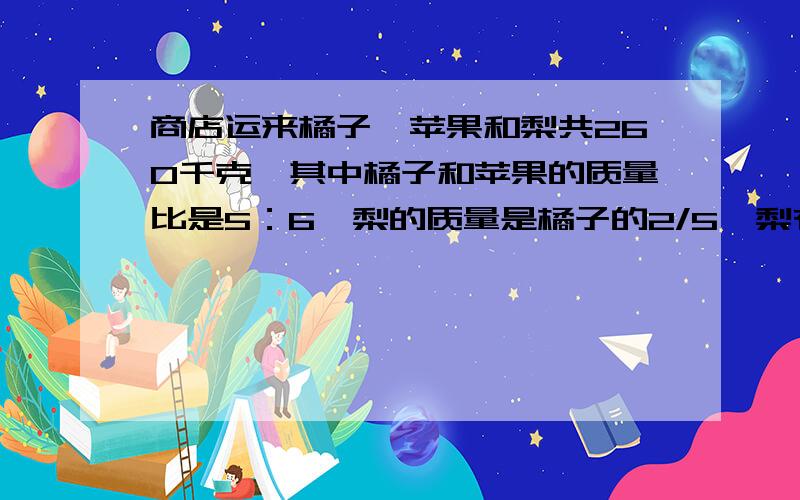 商店运来橘子、苹果和梨共260千克,其中橘子和苹果的质量比是5：6,梨的质量是橘子的2/5,梨有多少千克?