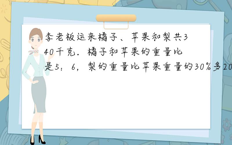 李老板运来橘子、苹果和梨共340千克．橘子和苹果的重量比是5：6，梨的重量比苹果重量的30%多20千克．李老板运来的橘子