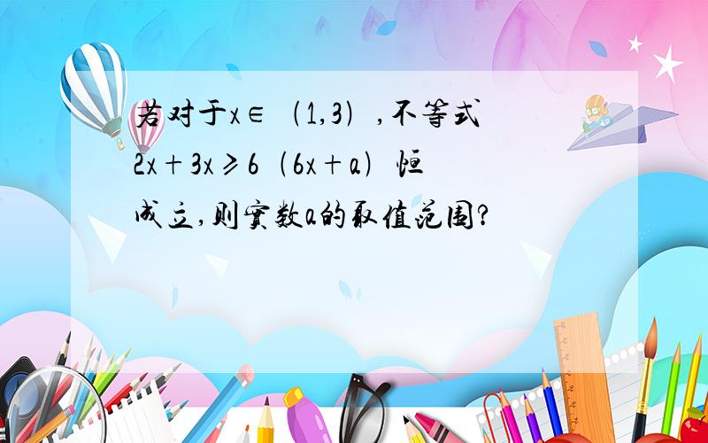 若对于x∈﹙1,3﹚,不等式2x+3x≥6﹙6x+a﹚恒成立,则实数a的取值范围?