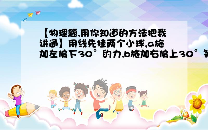 【物理题,用你知道的方法把我讲通】用线先挂两个小球,a施加左偏下30°的力,b施加右偏上30°等大力