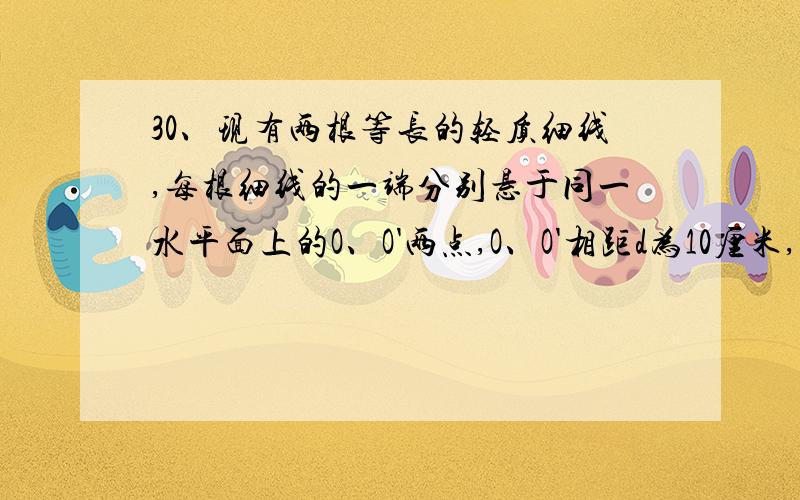 30、现有两根等长的轻质细线,每根细线的一端分别悬于同一水平面上的O、O'两点,O、O'相距d为10厘米,细线的另一端分