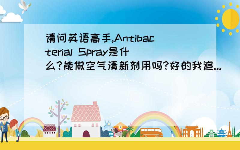 请问英语高手,Antibacterial Spray是什么?能做空气清新剂用吗?好的我追...