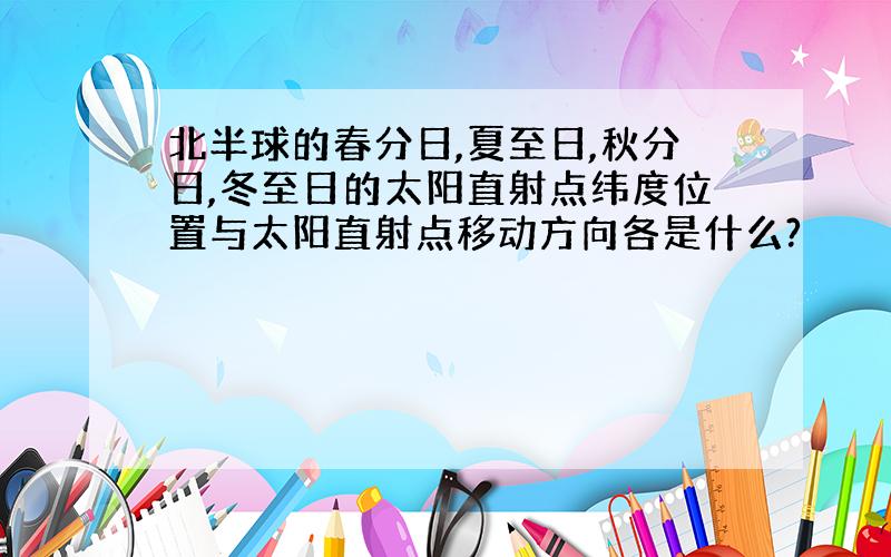 北半球的春分日,夏至日,秋分日,冬至日的太阳直射点纬度位置与太阳直射点移动方向各是什么?