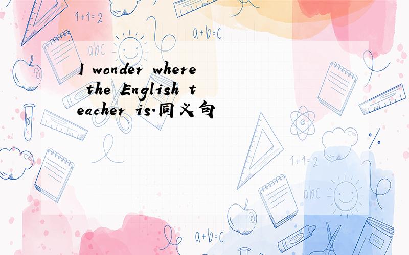 I wonder where the English teacher is.同义句