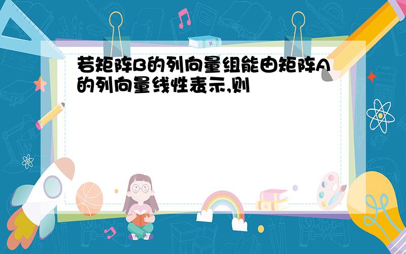 若矩阵B的列向量组能由矩阵A的列向量线性表示,则