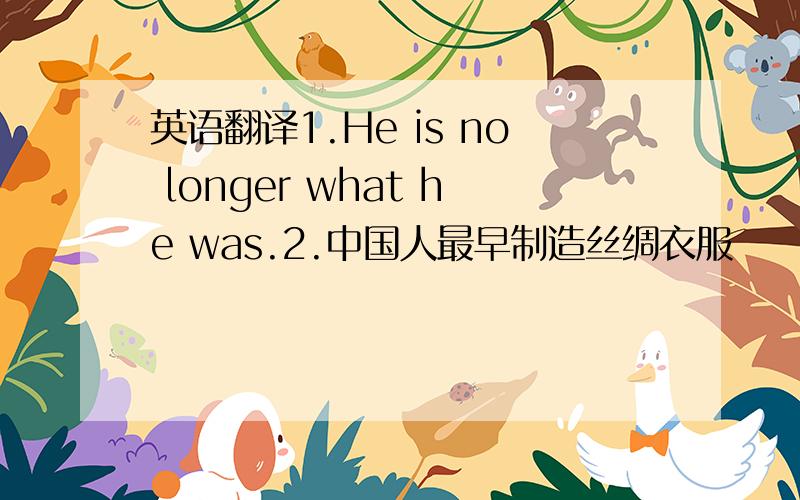 英语翻译1.He is no longer what he was.2.中国人最早制造丝绸衣服