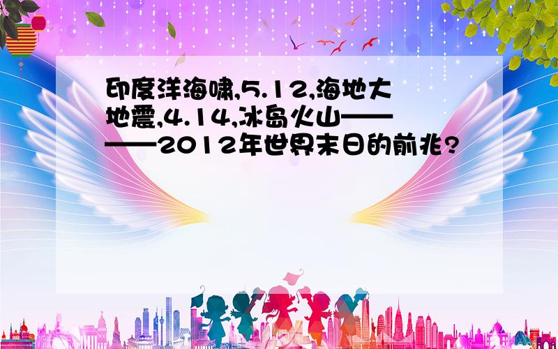 印度洋海啸,5.12,海地大地震,4.14,冰岛火山————2012年世界末日的前兆?