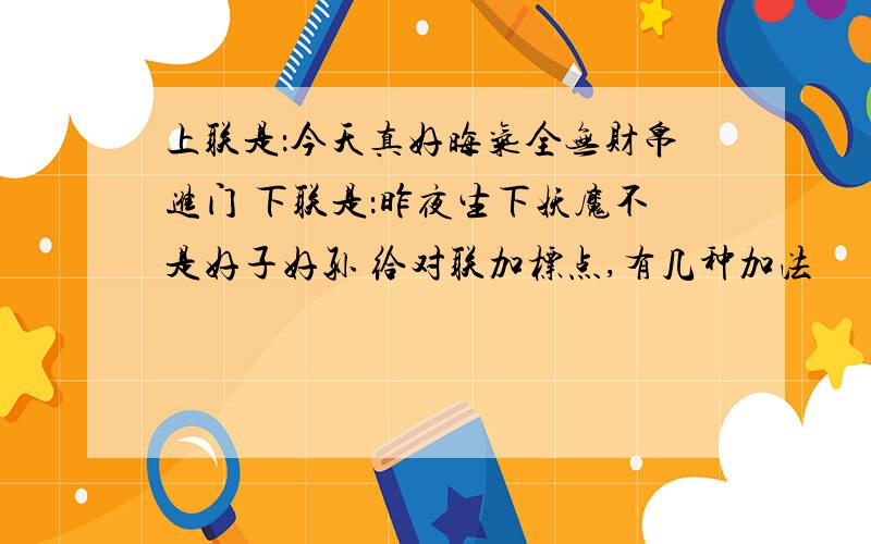 上联是：今天真好晦气全无财帛进门 下联是：昨夜生下妖魔不是好子好孙 给对联加标点,有几种加法