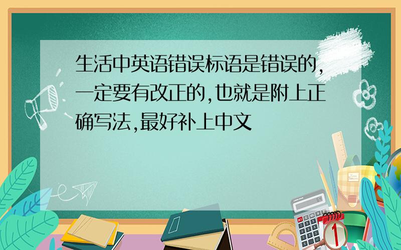 生活中英语错误标语是错误的,一定要有改正的,也就是附上正确写法,最好补上中文