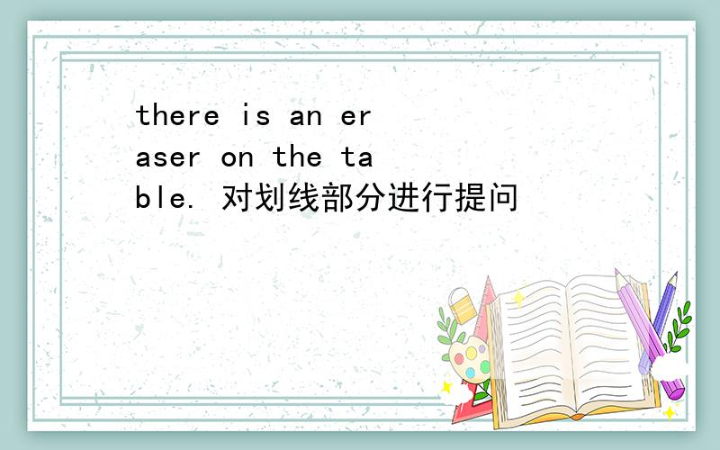 there is an eraser on the table. 对划线部分进行提问