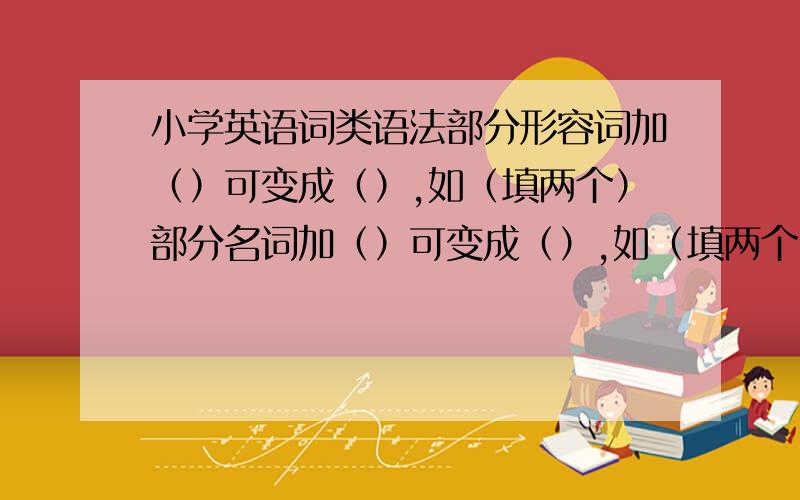 小学英语词类语法部分形容词加（）可变成（）,如（填两个）部分名词加（）可变成（）,如（填两个）有些名词加（）可变成（）,