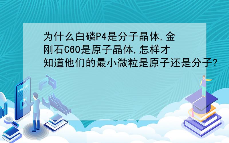 为什么白磷P4是分子晶体,金刚石C60是原子晶体,怎样才知道他们的最小微粒是原子还是分子?