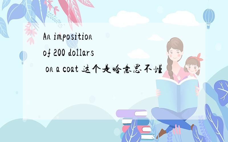 An imposition of 200 dollars on a coat 这个是啥意思不懂