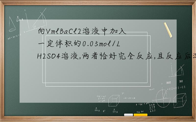 向VmlBaCl2溶液中加入一定体积的0.05mol/LH2SO4溶液,两者恰好完全反应,且反应后溶液的PH为3.0,.