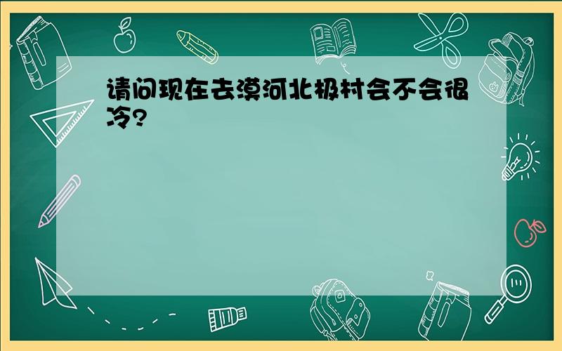 请问现在去漠河北极村会不会很冷?