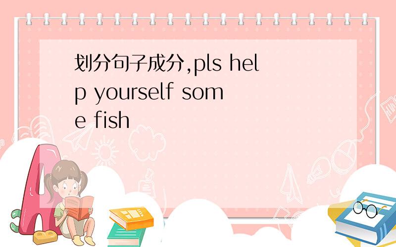 划分句子成分,pls help yourself some fish