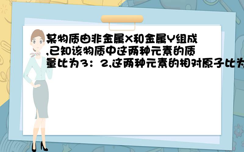 某物质由非金属X和金属Y组成,已知该物质中这两种元素的质量比为3：2,这两种元素的相对原子比为3：4,则这物质的化学式是