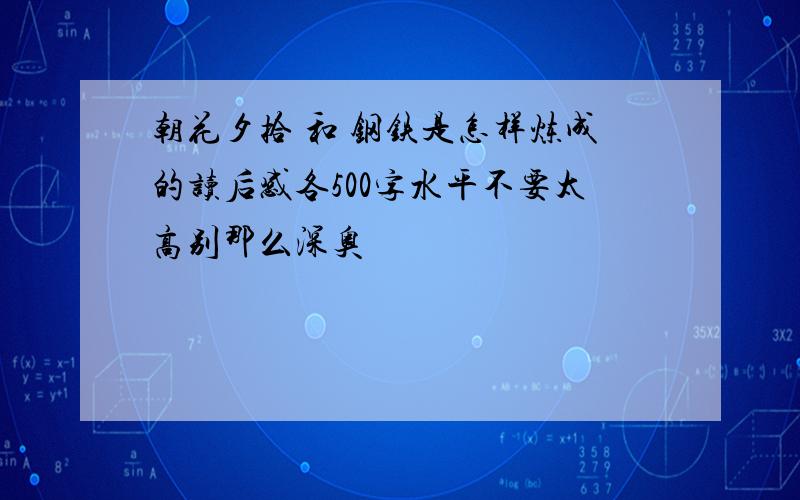 朝花夕拾 和 钢铁是怎样炼成的读后感各500字水平不要太高别那么深奥