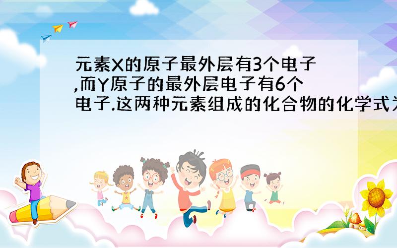 元素X的原子最外层有3个电子,而Y原子的最外层电子有6个电子.这两种元素组成的化合物的化学式为（ )