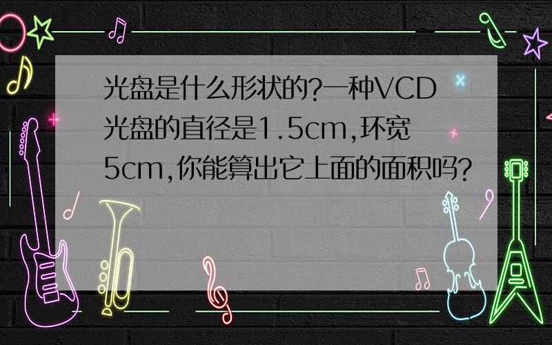 光盘是什么形状的?一种VCD光盘的直径是1.5cm,环宽5cm,你能算出它上面的面积吗?