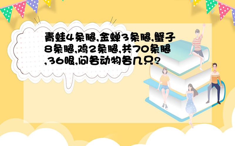 青蛙4条腿,金蝉3条腿,蟹子8条腿,鸡2条腿,共70条腿,36眼,问各动物各几只?