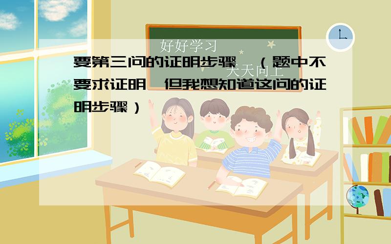 要第三问的证明步骤,（题中不要求证明,但我想知道这问的证明步骤）