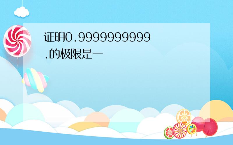 证明0.9999999999.的极限是一