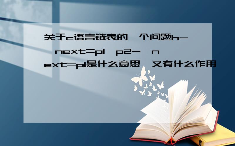 关于c语言链表的一个问题h->next=p1,p2->next=p1是什么意思,又有什么作用