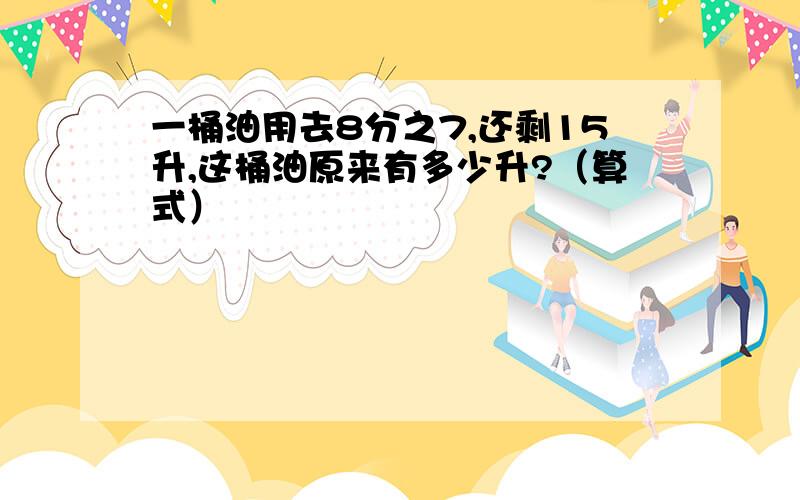 一桶油用去8分之7,还剩15升,这桶油原来有多少升?（算式）