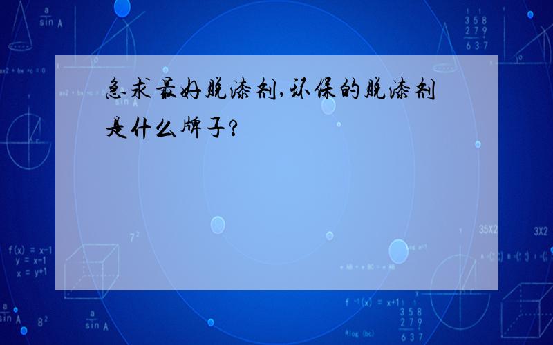 急求最好脱漆剂,环保的脱漆剂是什么牌子?