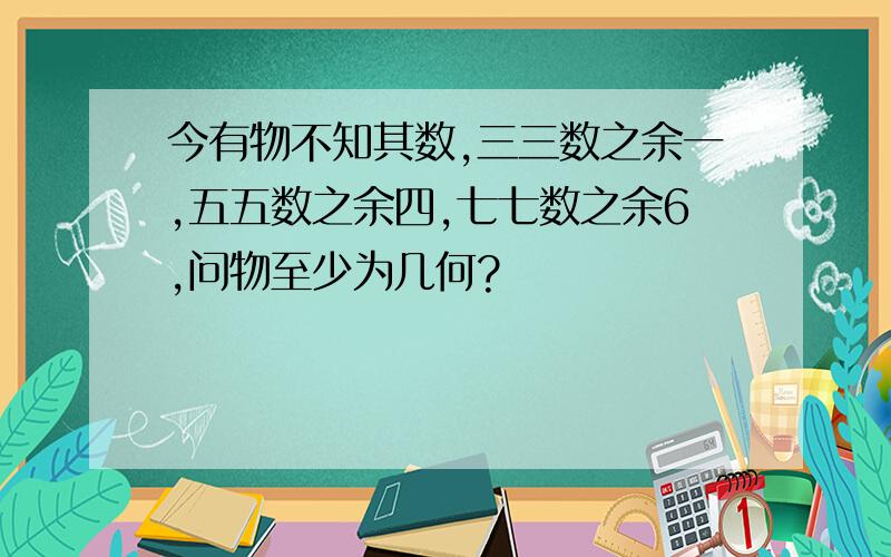 今有物不知其数,三三数之余一,五五数之余四,七七数之余6,问物至少为几何?