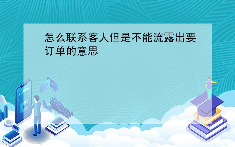 怎么联系客人但是不能流露出要订单的意思