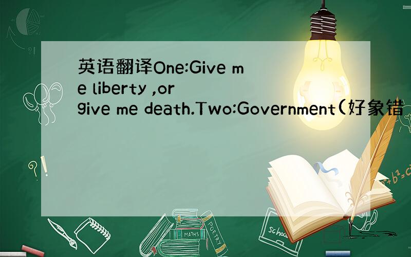 英语翻译One:Give me liberty ,or give me death.Two:Government(好象错