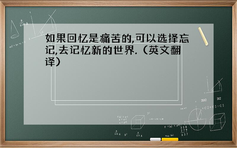 如果回忆是痛苦的,可以选择忘记,去记忆新的世界.（英文翻译）