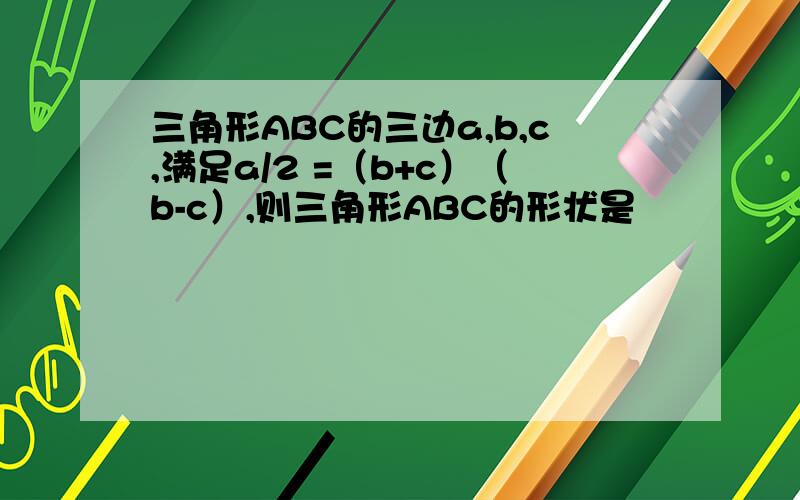 三角形ABC的三边a,b,c,满足a/2 =（b+c）（b-c）,则三角形ABC的形状是