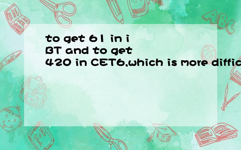 to get 61 in iBT and to get 420 in CET6,which is more diffic