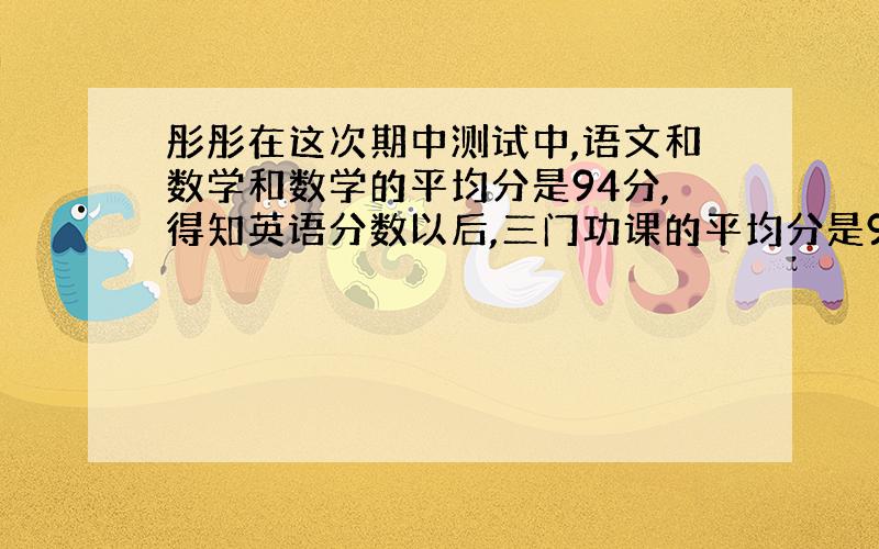 彤彤在这次期中测试中,语文和数学和数学的平均分是94分,得知英语分数以后,三门功课的平均分是95.彤彤这次英语成绩是多少