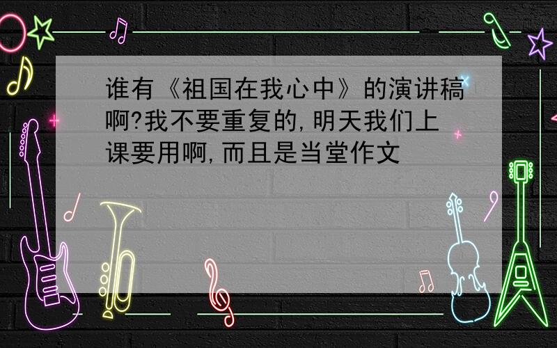 谁有《祖国在我心中》的演讲稿啊?我不要重复的,明天我们上课要用啊,而且是当堂作文