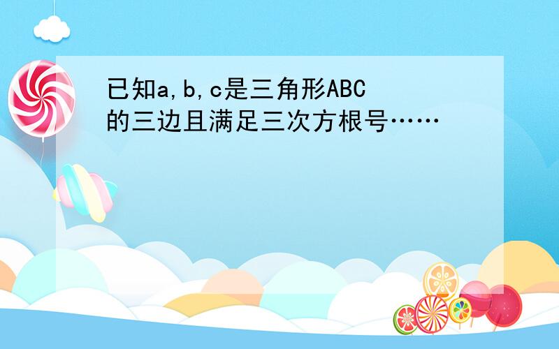 已知a,b,c是三角形ABC的三边且满足三次方根号……