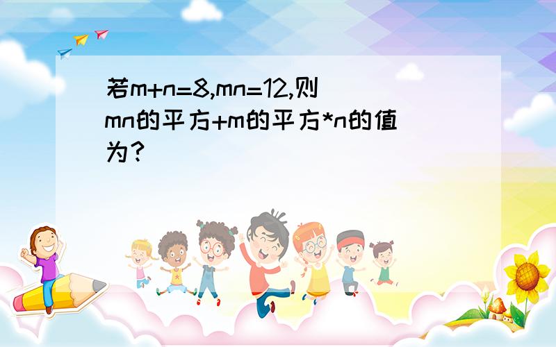 若m+n=8,mn=12,则mn的平方+m的平方*n的值为?