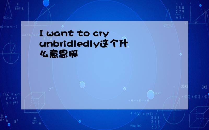 I want to cry unbridledly这个什么意思啊