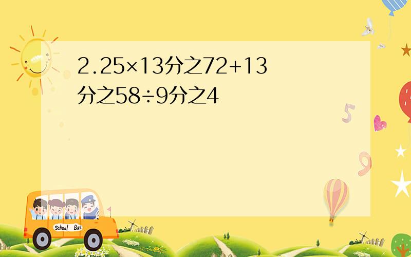 2.25×13分之72+13分之58÷9分之4