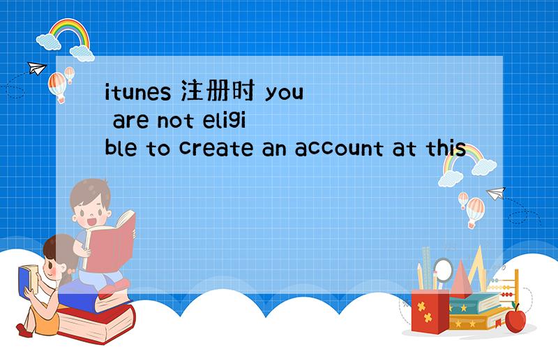 itunes 注册时 you are not eligible to create an account at this