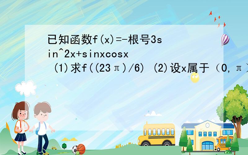 已知函数f(x)=-根号3sin^2x+sinxcosx (1)求f((23π)/6) (2)设x属于（0,π）,求f(