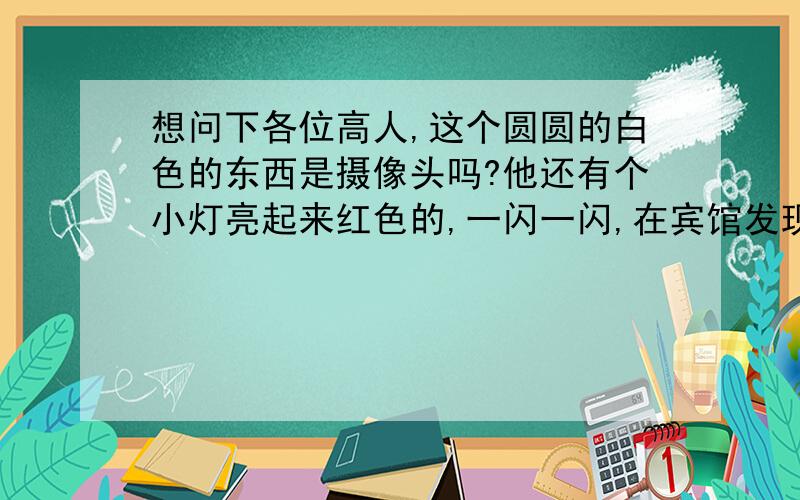 想问下各位高人,这个圆圆的白色的东西是摄像头吗?他还有个小灯亮起来红色的,一闪一闪,在宾馆发现的.