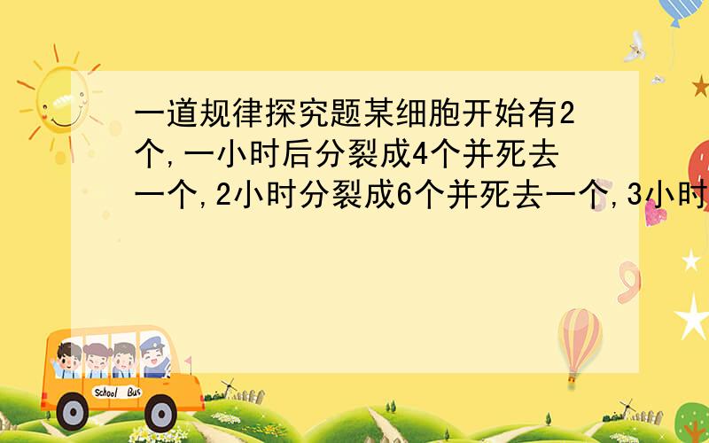 一道规律探究题某细胞开始有2个,一小时后分裂成4个并死去一个,2小时分裂成6个并死去一个,3小时候分裂成10个并死去一个