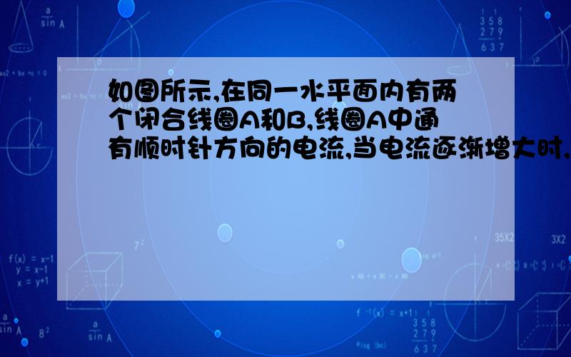 如图所示,在同一水平面内有两个闭合线圈A和B,线圈A中通有顺时针方向的电流,当电流逐渐增大时,下列判断正确的是