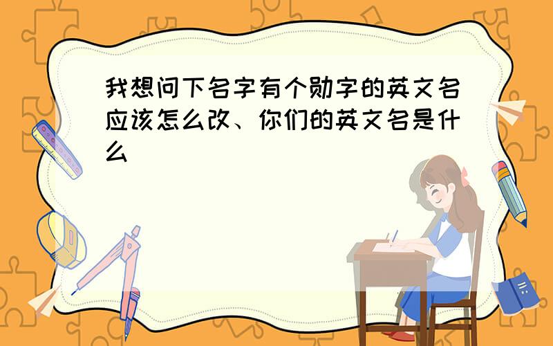 我想问下名字有个勋字的英文名应该怎么改、你们的英文名是什么